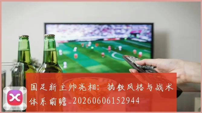 国足新主帅亮相:执教风格与战术体系前瞻_20260606152944