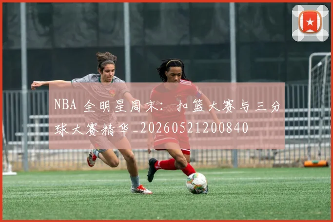 NBA 全明星周末:扣篮大赛与三分球大赛精华_20260521200840