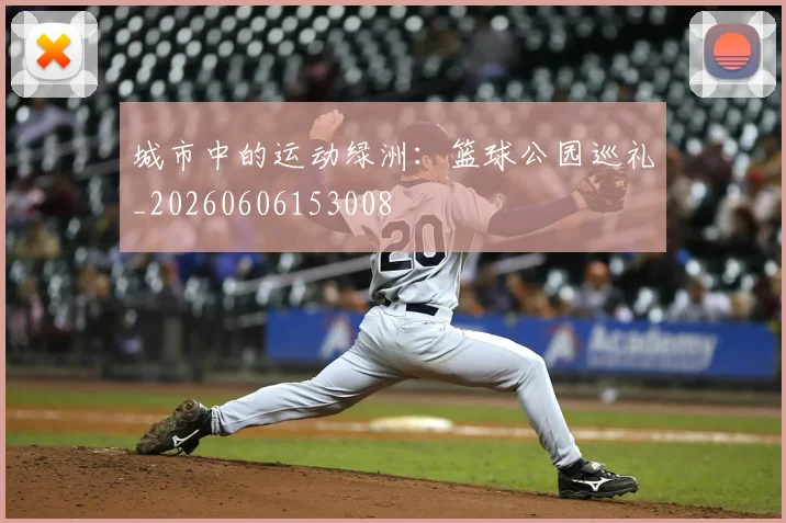城市中的运动绿洲：篮球公园巡礼_20260606153008