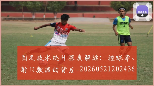 国足技术统计深度解读:控球率、射门数据的背后_20260521202436