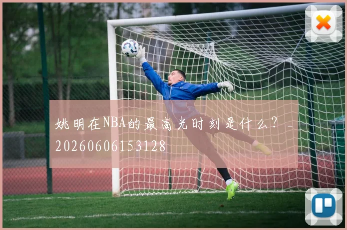 姚明在NBA的最高光时刻是什么?_20260606153128