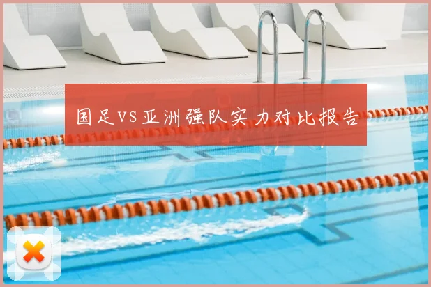 国足vs亚洲强队实力对比报告