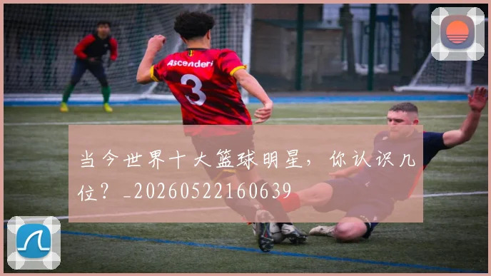 当今世界十大篮球明星，你认识几位？_20260522160639