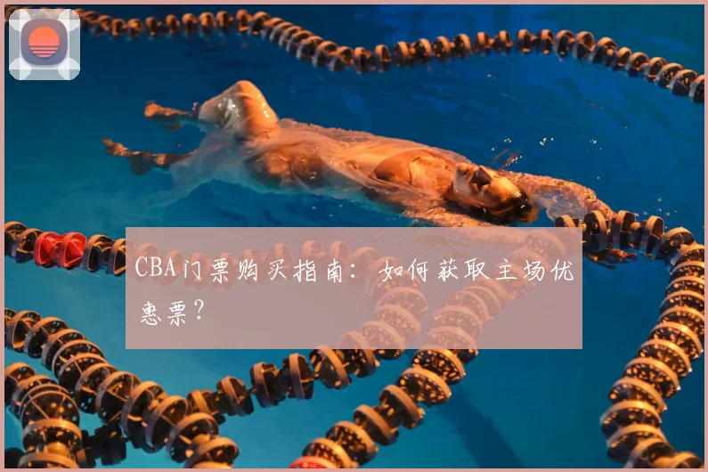 CBA门票购买指南:如何获取主场优惠票?