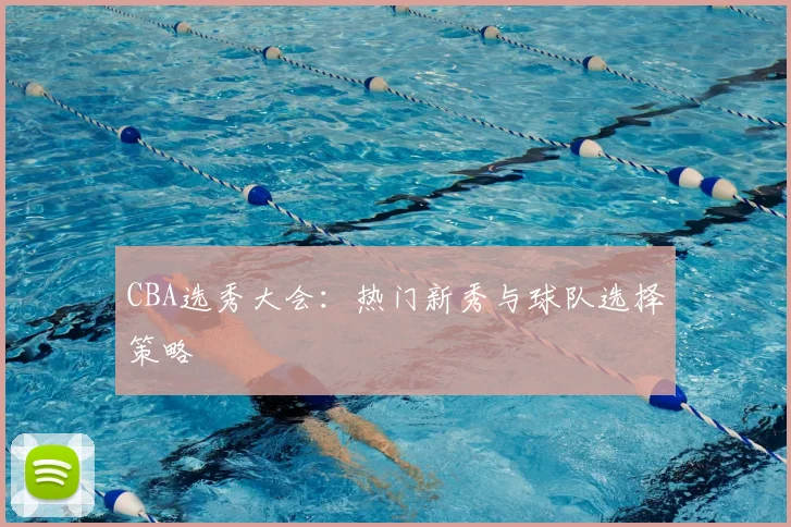CBA选秀大会:热门新秀与球队选择策略