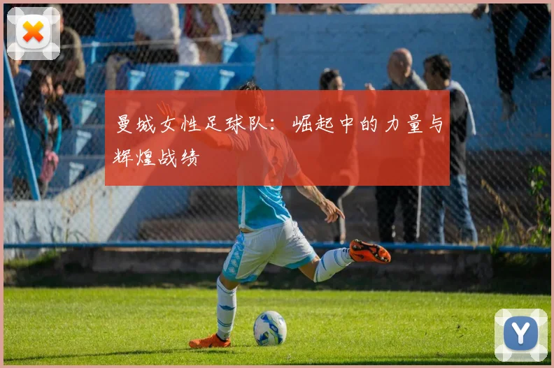 曼城女性足球队:崛起中的力量与辉煌战绩