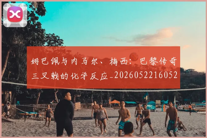 姆巴佩与内马尔、梅西:巴黎传奇三叉戟的化学反应_20260522160529