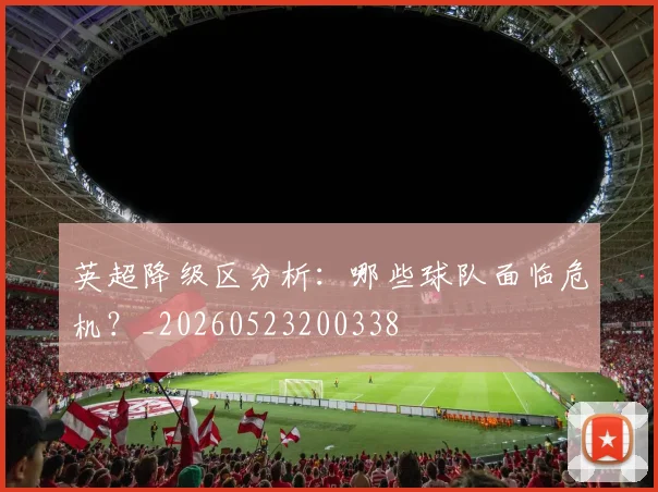 英超降级区分析：哪些球队面临危机？_20260523200338