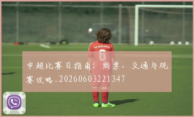 中超比赛日指南：购票、交通与观赛攻略_20260603221347