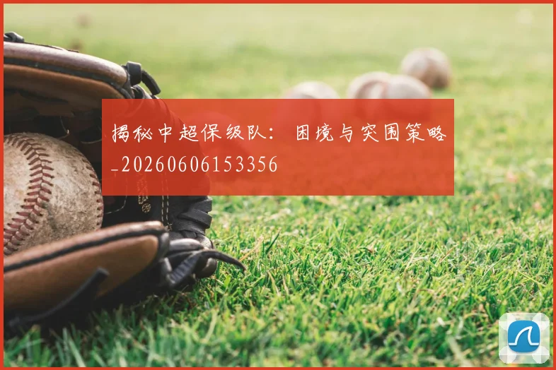 揭秘中超保级队:困境与突围策略_20260606153356