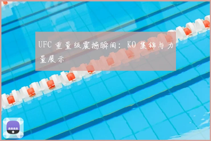 UFC 重量级震撼瞬间:KO 集锦与力量展示