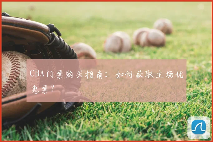 CBA门票购买指南:如何获取主场优惠票?