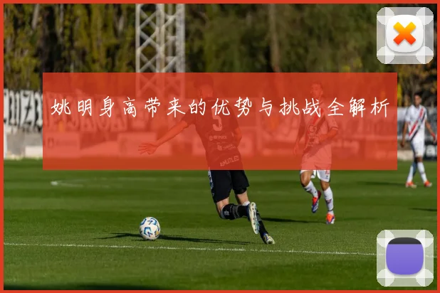 姚明身高带来的优势与挑战全解析
