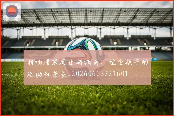 利物浦家庭出游指南:适合孩子的活动和景点_20260603221601