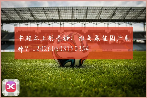 中超本土射手榜:谁是最佳国产前锋?_20260603180354