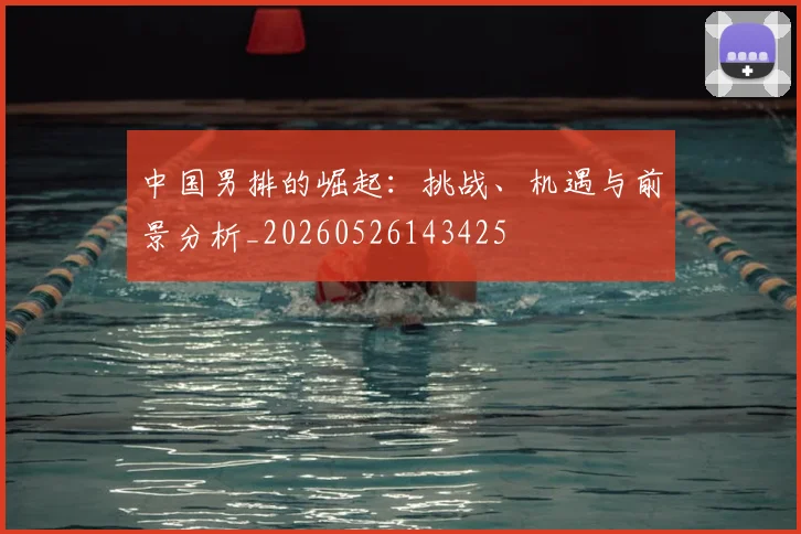 中国男排的崛起:挑战、机遇与前景分析_20260526143425