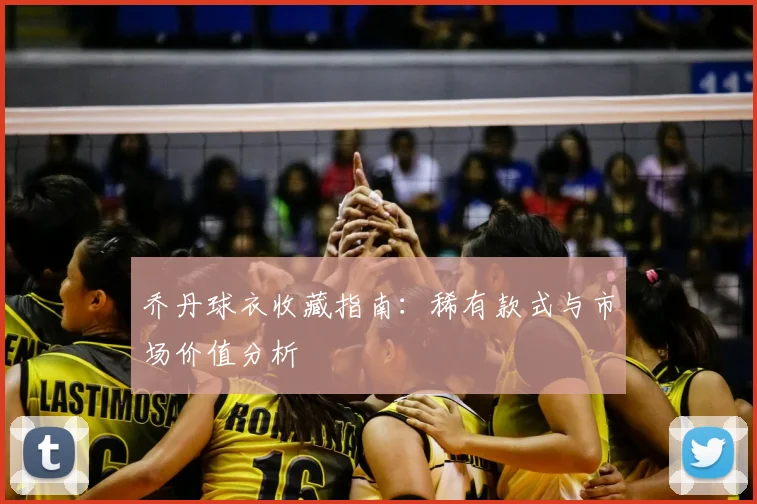 乔丹球衣收藏指南:稀有款式与市场价值分析