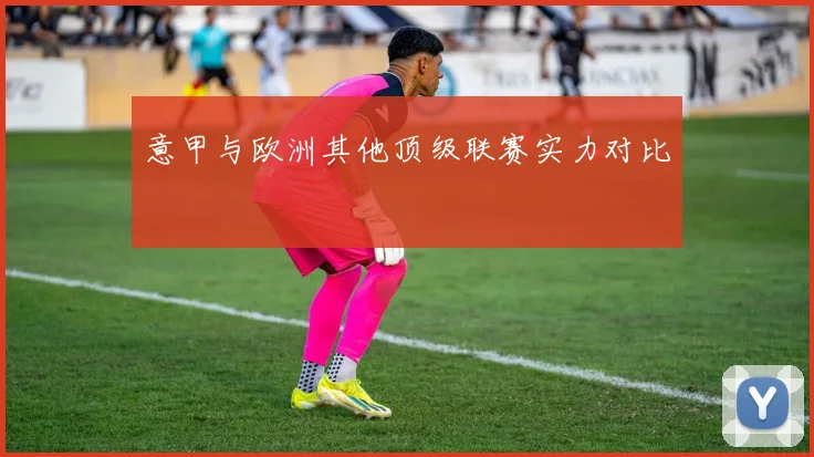 意甲与欧洲其他顶级联赛实力对比