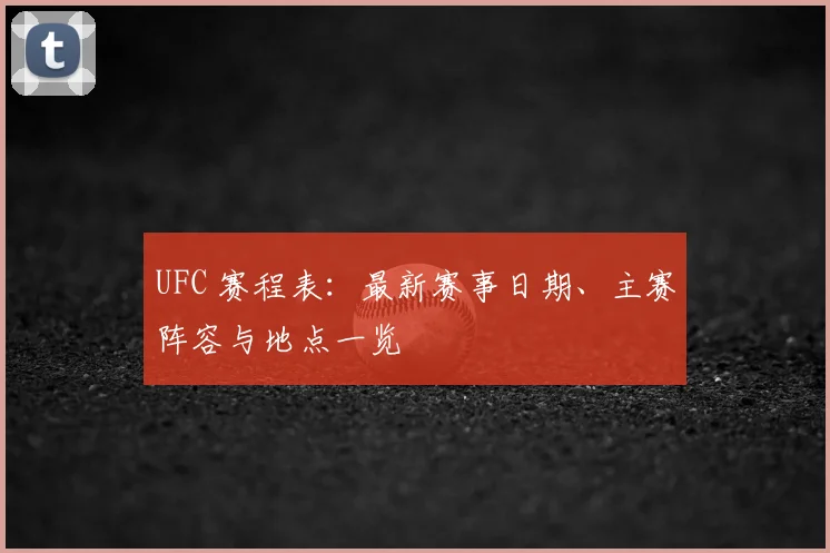 UFC 赛程表:最新赛事日期、主赛阵容与地点一览