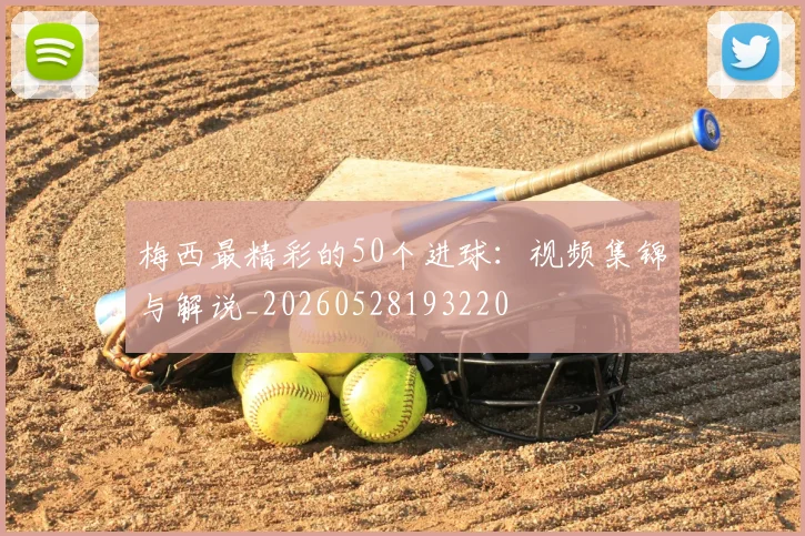 梅西最精彩的50个进球：视频集锦与解说_20260528193220