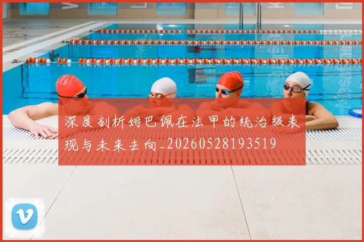 深度剖析姆巴佩在法甲的统治级表现与未来去向_20260528193519