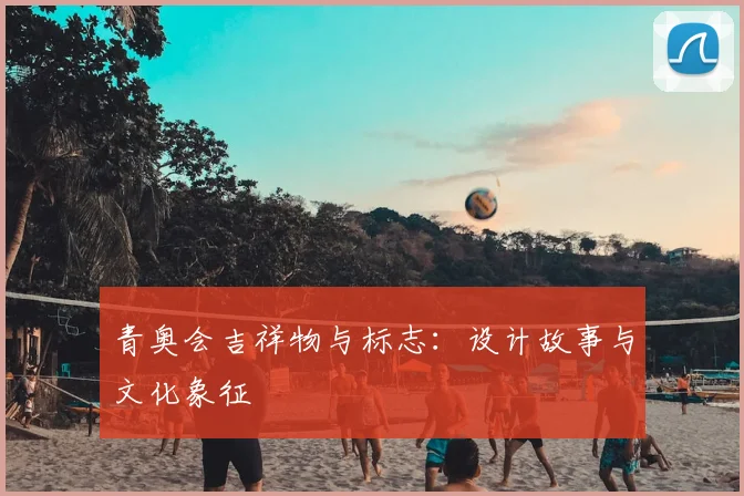 青奥会吉祥物与标志:设计故事与文化象征
