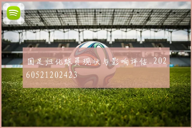 国足归化球员现状与影响评估_20260521202423