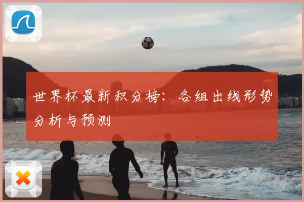 世界杯最新积分榜：各组出线形势分析与预测