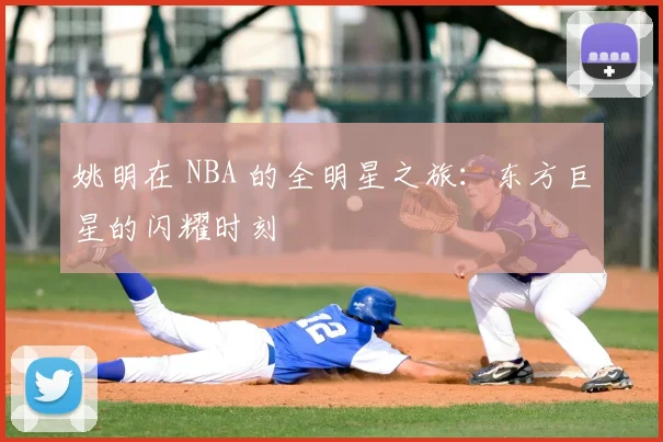 姚明在 NBA 的全明星之旅：东方巨星的闪耀时刻
