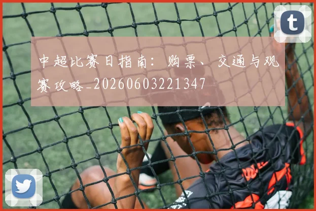 中超比赛日指南：购票、交通与观赛攻略_20260603221347