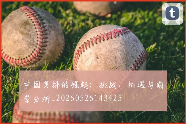 中国男排的崛起:挑战、机遇与前景分析_20260526143425