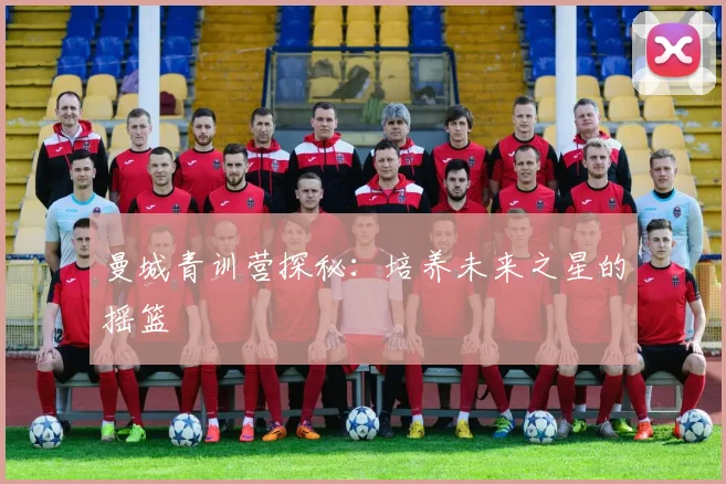 曼城青训营探秘:培养未来之星的摇篮