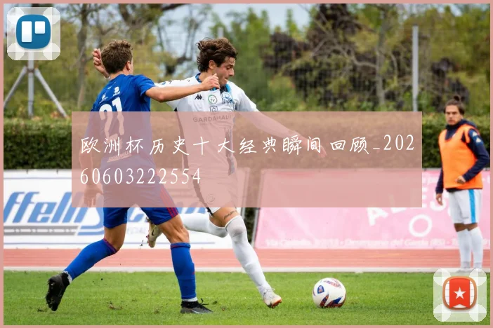 欧洲杯历史十大经典瞬间回顾_20260603222554