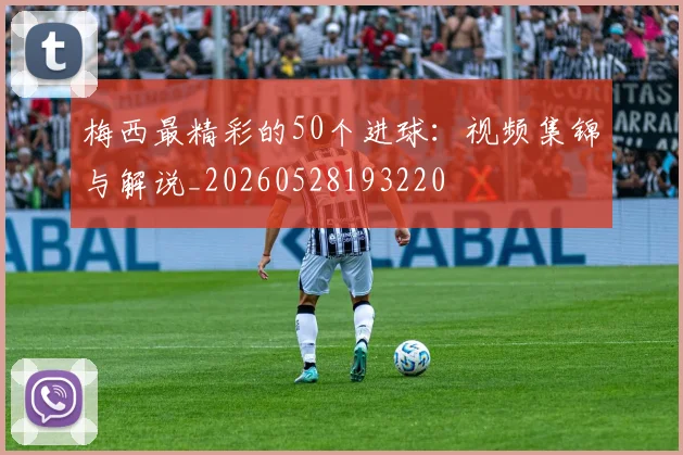 梅西最精彩的50个进球：视频集锦与解说_20260528193220