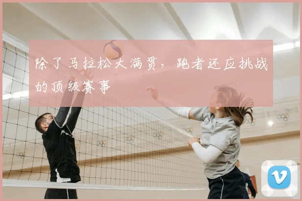 除了马拉松大满贯,跑者还应挑战的顶级赛事