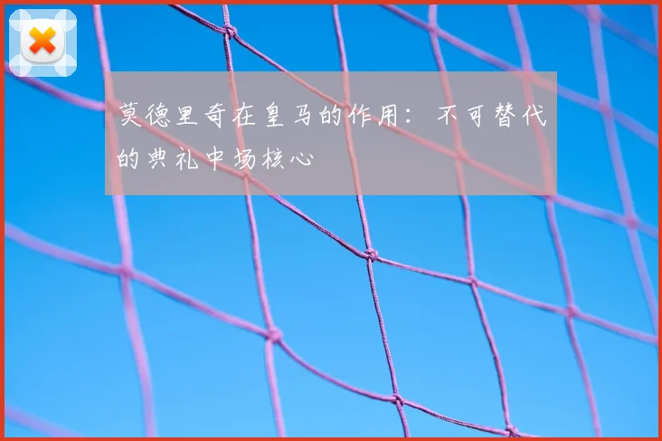 莫德里奇在皇马的作用:不可替代的典礼中场核心