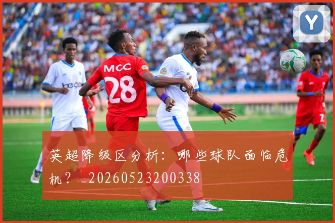 英超降级区分析：哪些球队面临危机？_20260523200338