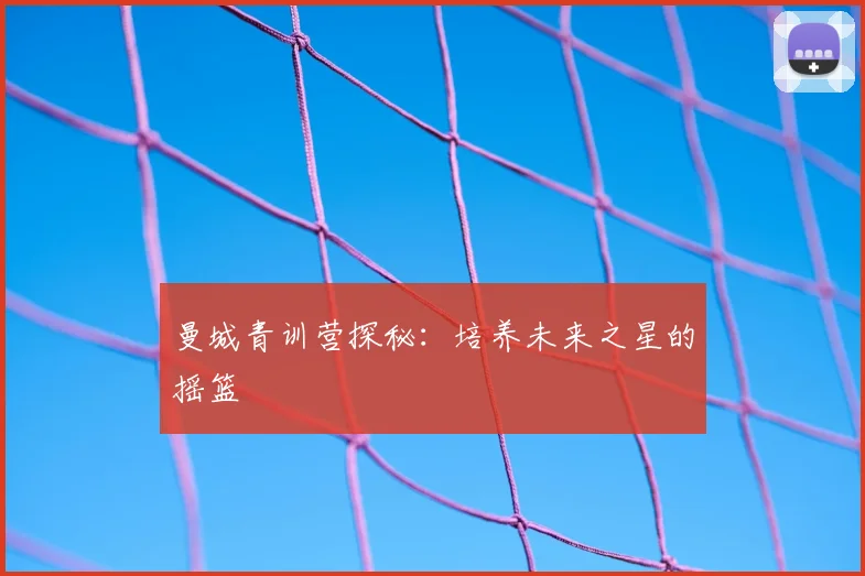 曼城青训营探秘：培养未来之星的摇篮