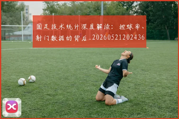国足技术统计深度解读:控球率、射门数据的背后_20260521202436